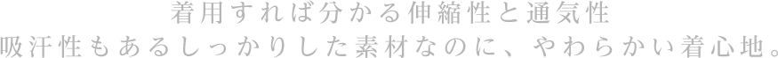 着用すれば分かる伸縮性と通気性。吸汗性もあるしっかりした素材なのに、やわらかい着心地。