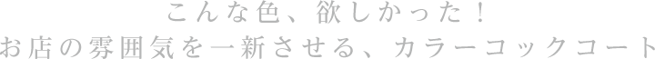 こんな色、欲しかった！お店の雰囲気を一新させる、カラーコックコート